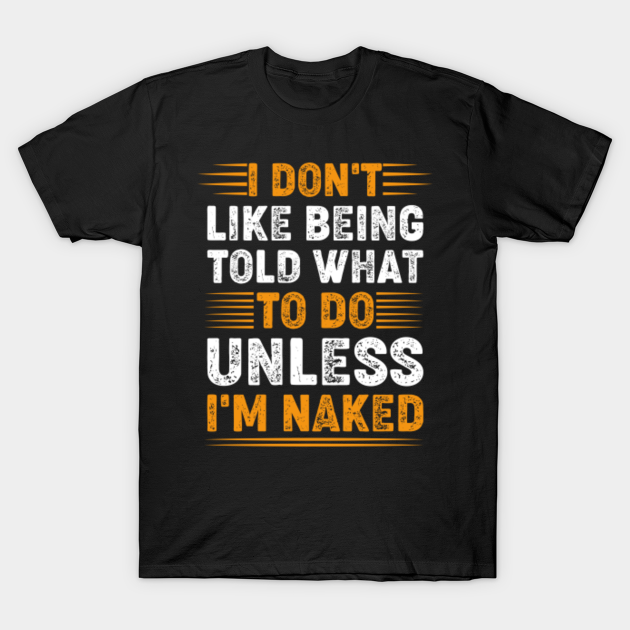I Don T Like Being Told What To Do Unless I M Naked Sexy T Shirt